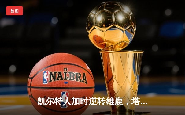 凯尔特人加时逆转雄鹿，塔图姆36+12刷新队史纪录