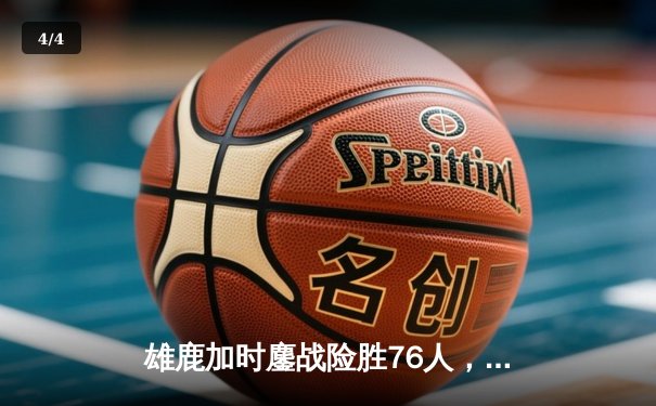 雄鹿加时鏖战险胜76人，字母哥32+11+7主宰关键时刻 - 4