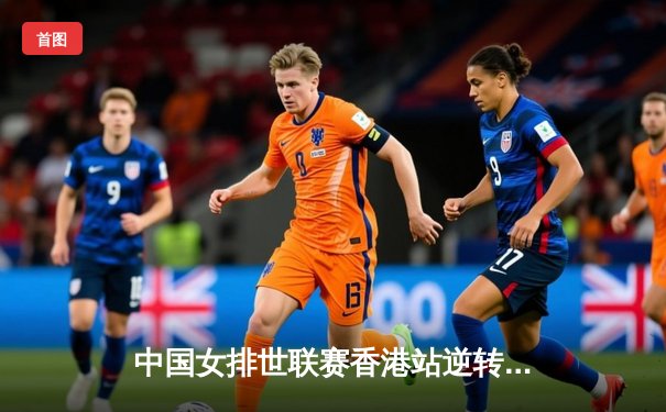 中国女排世联赛香港站逆转意大利，李盈莹狂砍28分率队夺关键胜利