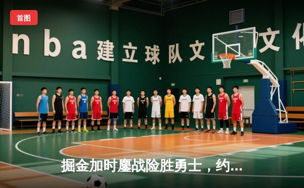 掘金加时鏖战险胜勇士，约基奇34+9+10上演MVP级统治