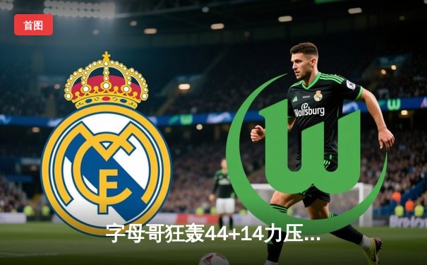 字母哥狂轰44+14力压杜兰特 雄鹿加时险胜太阳迎六连胜