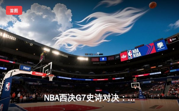 NBA西决G7史诗对决：东契奇绝地反击砍下36分，独行侠加时险胜雷霆晋级总决赛