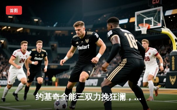 约基奇全能三双力挽狂澜，掘金加时险胜勇士斩获六连胜