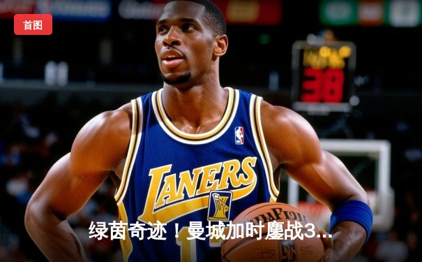 绿茵奇迹！曼城加时鏖战3-2逆转皇马，哈兰德双响定江山