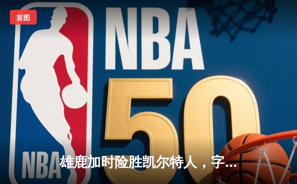 雄鹿加时险胜凯尔特人，字母哥狂砍44分捍卫主场